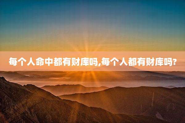 每个人命中都有财库吗,每个人都有财库吗?