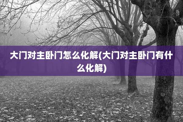 大门对主卧门怎么化解(大门对主卧门有什么化解)