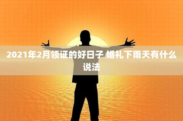 2021年2月领证的好日子 婚礼下雨天有什么说法