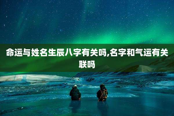 命运与姓名生辰八字有关吗,名字和气运有关联吗
