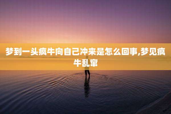 梦到一头疯牛向自己冲来是怎么回事,梦见疯牛乱窜