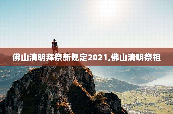 佛山清明拜祭新规定2021,佛山清明祭祖