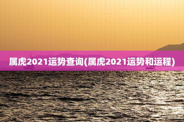 属虎2021运势查询(属虎2021运势和运程)