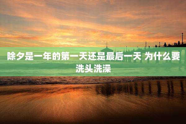 除夕是一年的第一天还是最后一天 为什么要洗头洗澡