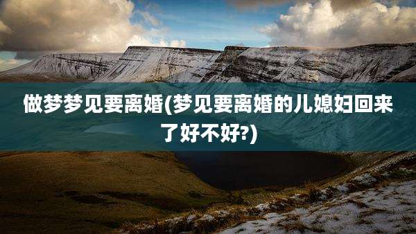 做梦梦见要离婚(梦见要离婚的儿媳妇回来了好不好?)