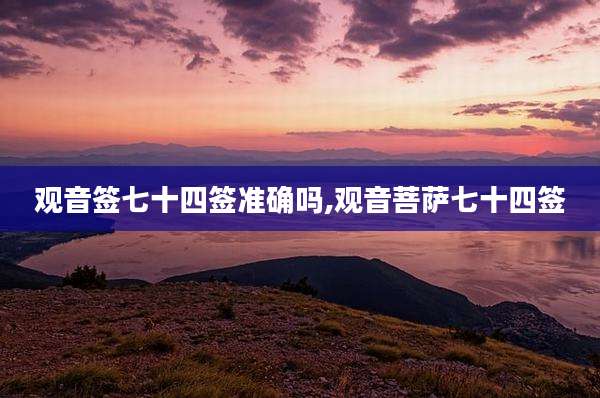 观音签七十四签准确吗,观音菩萨七十四签