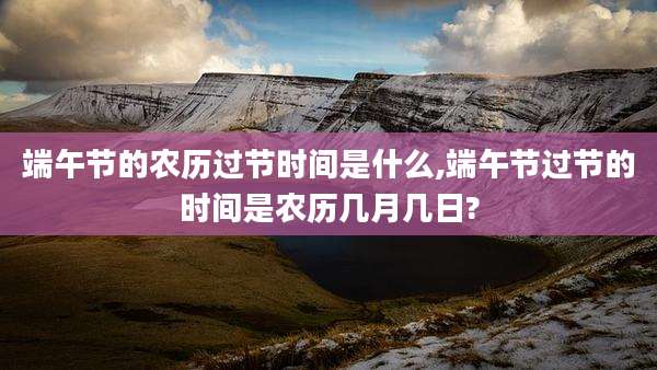 端午节的农历过节时间是什么,端午节过节的时间是农历几月几日?