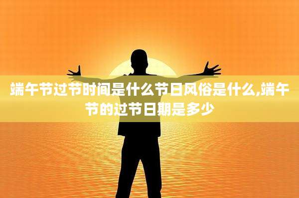 端午节过节时间是什么节日风俗是什么,端午节的过节日期是多少