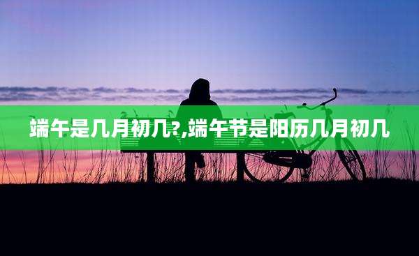 端午是几月初几?,端午节是阳历几月初几