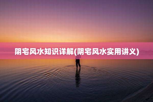 阴宅风水知识详解(阴宅风水实用讲义)