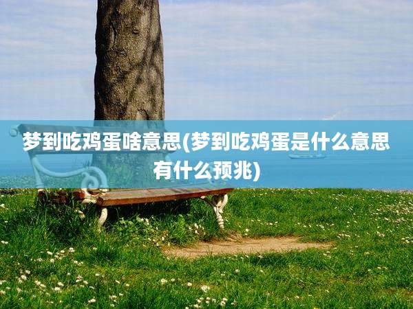 梦到吃鸡蛋啥意思(梦到吃鸡蛋是什么意思有什么预兆)