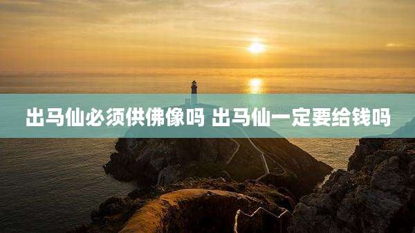 出马仙必须供佛像吗 出马仙一定要给钱吗