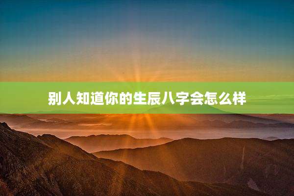 别人知道你的生辰八字会怎么样