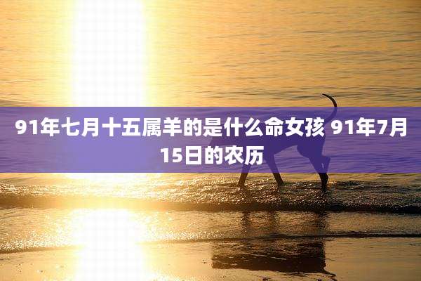 91年七月十五属羊的是什么命女孩 91年7月15日的农历