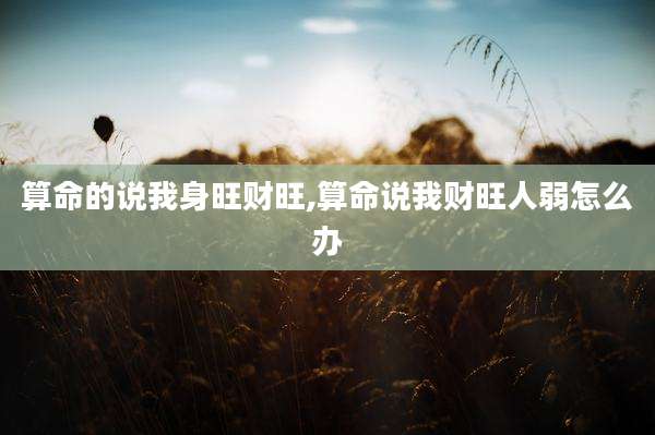 算命的说我身旺财旺,算命说我财旺人弱怎么办