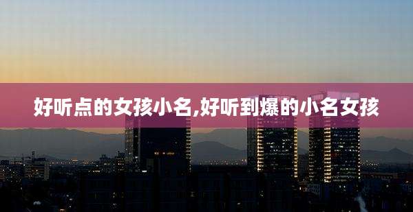 好听点的女孩小名,好听到爆的小名女孩