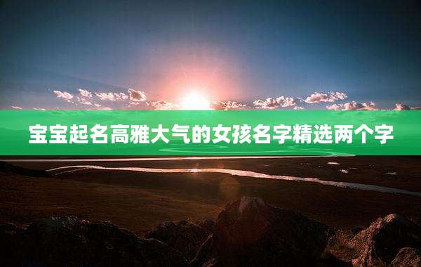 宝宝起名高雅大气的女孩名字精选两个字