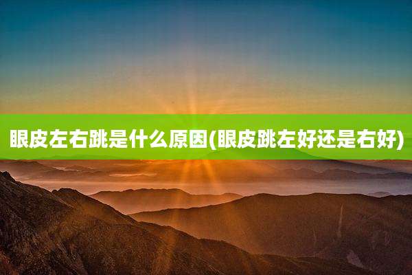 眼皮左右跳是什么原因(眼皮跳左好还是右好)