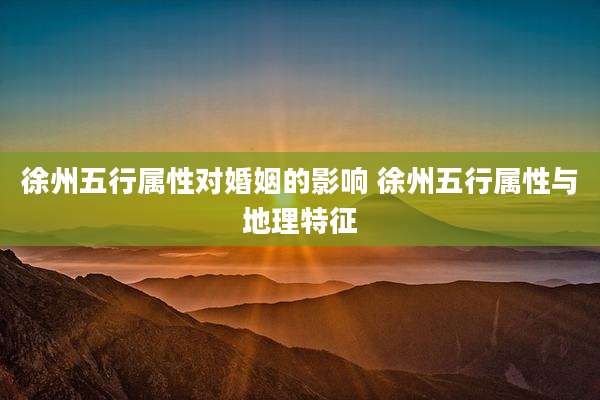 徐州五行属性对婚姻的影响 徐州五行属性与地理特征
