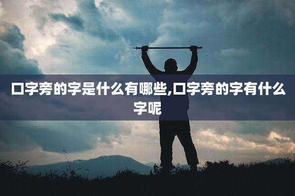 口字旁的字是什么有哪些,口字旁的字有什么字呢