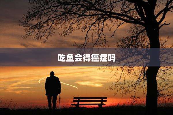 吃鱼会得癌症吗