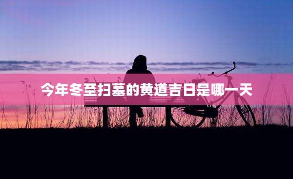 今年冬至扫墓的黄道吉日是哪一天
