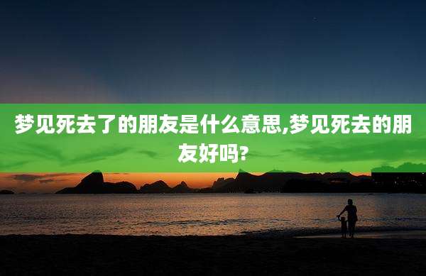梦见死去了的朋友是什么意思,梦见死去的朋友好吗?