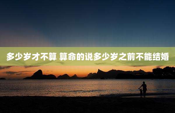 多少岁才不算 算命的说多少岁之前不能结婚