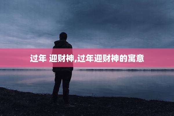 过年 迎财神,过年迎财神的寓意
