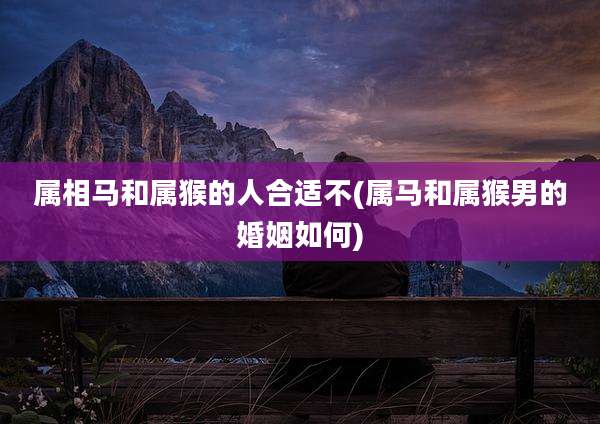 属相马和属猴的人合适不(属马和属猴男的婚姻如何)