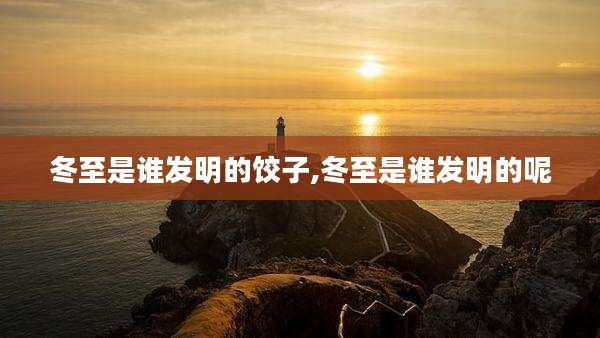 冬至是谁发明的饺子,冬至是谁发明的呢