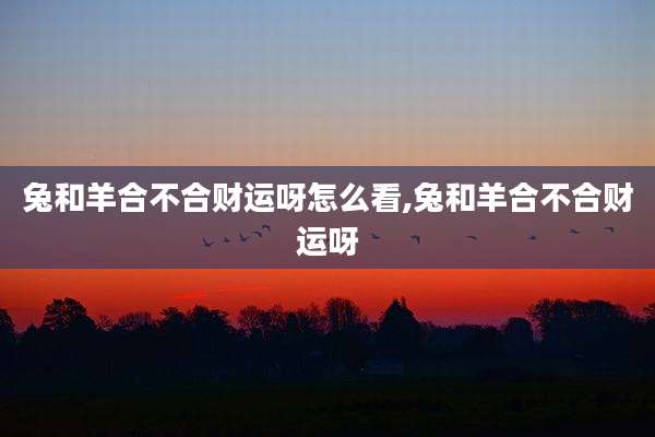 兔和羊合不合财运呀怎么看,兔和羊合不合财运呀
