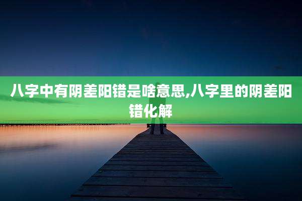 八字中有阴差阳错是啥意思,八字里的阴差阳错化解