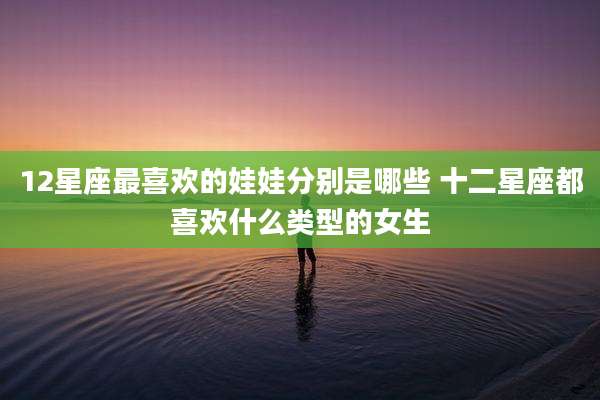 12星座最喜欢的娃娃分别是哪些 十二星座都喜欢什么类型的女生