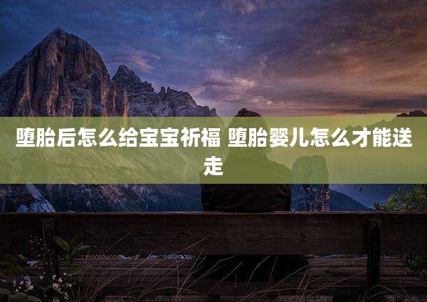 堕胎后怎么给宝宝祈福 堕胎婴儿怎么才能送走