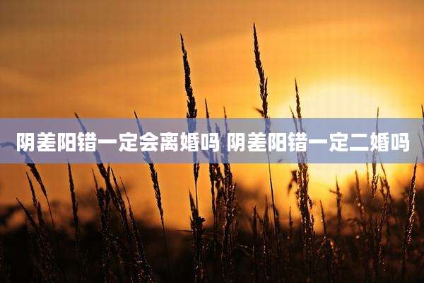 阴差阳错一定会离婚吗 阴差阳错一定二婚吗