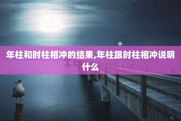 年柱和时柱相冲的结果,年柱跟时柱相冲说明什么