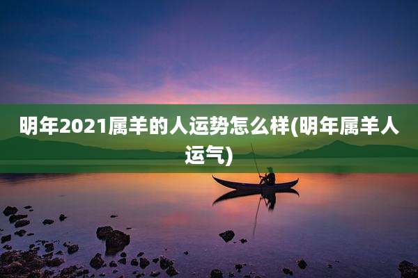 明年2021属羊的人运势怎么样(明年属羊人运气)