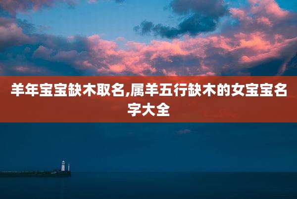 羊年宝宝缺木取名,属羊五行缺木的女宝宝名字大全