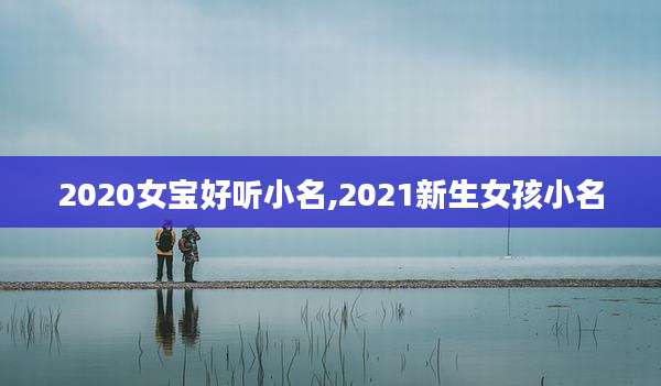2020女宝好听小名,2021新生女孩小名
