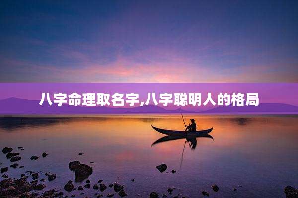 八字命理取名字,八字聪明人的格局