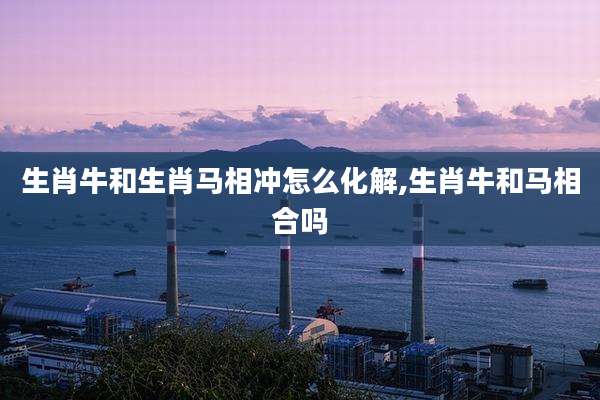 生肖牛和生肖马相冲怎么化解,生肖牛和马相合吗