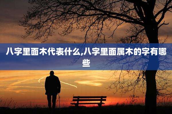 八字里面木代表什么,八字里面属木的字有哪些