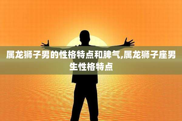属龙狮子男的性格特点和脾气,属龙狮子座男生性格特点