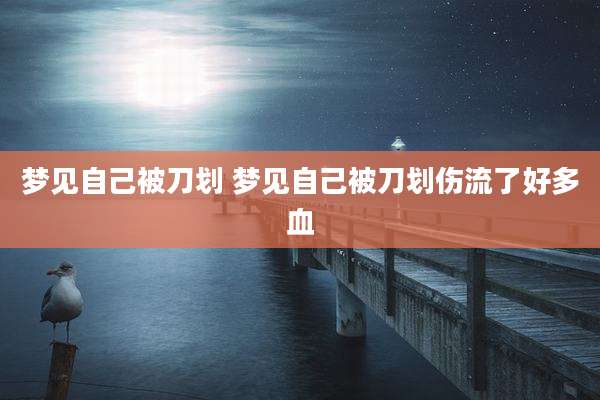 梦见自己被刀划 梦见自己被刀划伤流了好多血