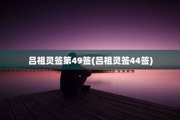 吕祖灵签第49签(吕祖灵签44签)