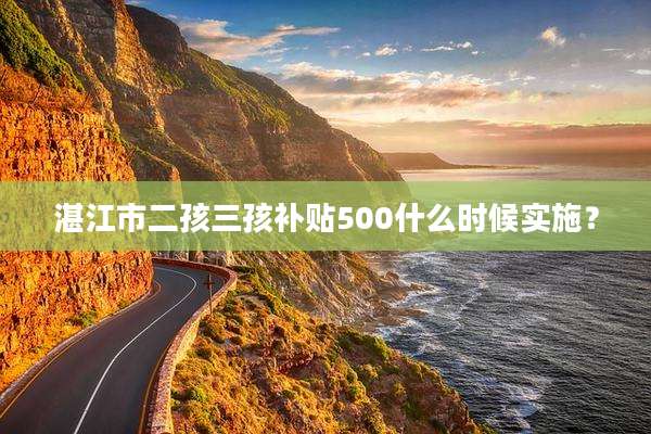 湛江市二孩三孩补贴500什么时候实施？