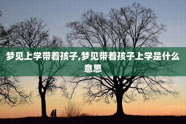 梦见上学带着孩子,梦见带着孩子上学是什么意思
