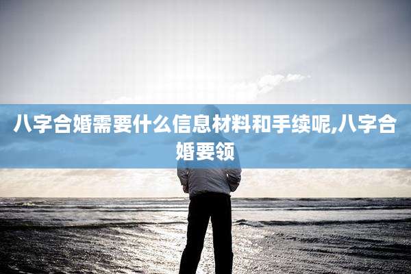 八字合婚需要什么信息材料和手续呢,八字合婚要领
