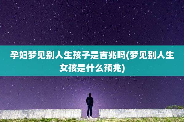 孕妇梦见别人生孩子是吉兆吗(梦见别人生女孩是什么预兆)